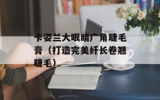 卡姿兰大眼睛广角睫毛膏（打造完美纤长卷翘睫毛）
