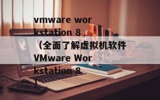 vmware workstation 8（全面了解虚拟机软件VMware Workstation 8）