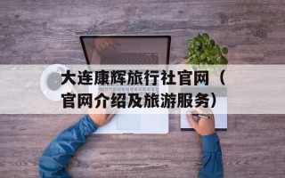 大连康辉旅行社官网（官网介绍及旅游服务）
