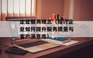 企业服务理念（探讨企业如何提升服务质量与客户满意度）