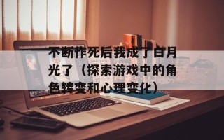 不断作死后我成了白月光了（探索游戏中的角色转变和心理变化）