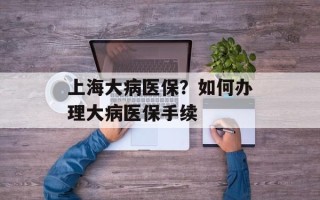上海大病医保？如何办理大病医保手续