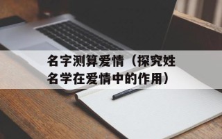 名字测算爱情（探究姓名学在爱情中的作用）