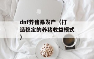 dnf养猪暴发户（打造稳定的养猪收益模式）