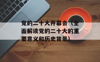 党的二十大开幕会（全面解读党的二十大的重要意义和历史背景）