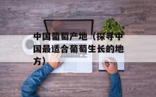 中国葡萄产地（探寻中国最适合葡萄生长的地方）