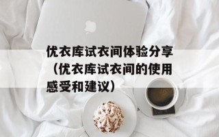 优衣库试衣间体验分享（优衣库试衣间的使用感受和建议）