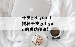 千岁get you（揭秘千岁get you的成功秘诀）