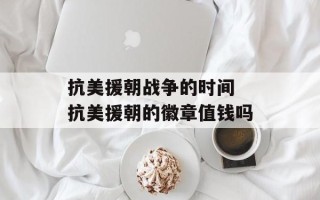 抗美援朝战争的时间 抗美援朝的徽章值钱吗