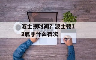 波士顿时间？波士顿12属于什么档次