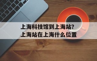 上海科技馆到上海站？上海站在上海什么位置