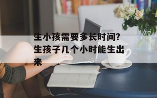 生小孩需要多长时间？生孩子几个小时能生出来