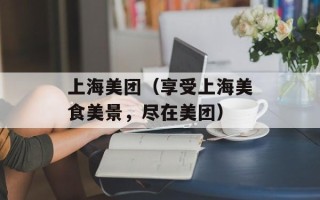 上海美团（享受上海美食美景，尽在美团）