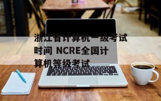 浙江省计算机一级考试时间 NCRE全国计算机等级考试