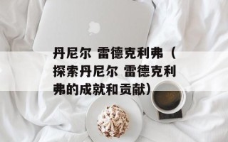 丹尼尔 雷德克利弗（探索丹尼尔 雷德克利弗的成就和贡献）