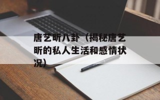 唐艺昕八卦（揭秘唐艺昕的私人生活和感情状况）