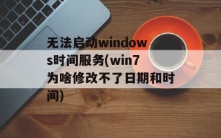 无法启动windows时间服务(win7为啥修改不了日期和时间)