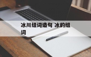 冰川组词造句 冰的组词