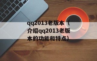 qq2013老版本（介绍qq2013老版本的功能和特点）