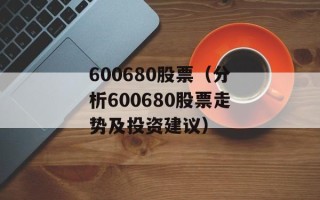 600680股票（分析600680股票走势及投资建议）