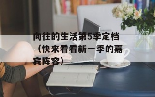 向往的生活第5季定档（快来看看新一季的嘉宾阵容）