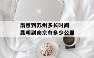 南京到苏州多长时间 昆明到南京有多少公里
