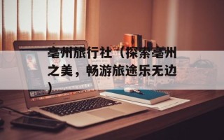亳州旅行社（探索亳州之美，畅游旅途乐无边）