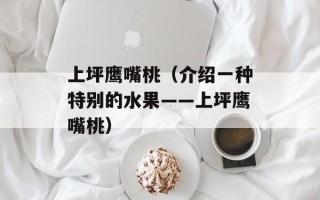 上坪鹰嘴桃（介绍一种特别的水果——上坪鹰嘴桃）