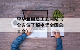 中华全国总工会网站（全方位了解中华全国总工会）