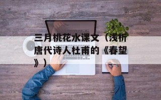 三月桃花水课文（浅析唐代诗人杜甫的《春望》）