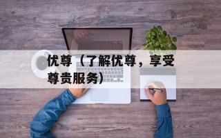 优尊（了解优尊，享受尊贵服务）
