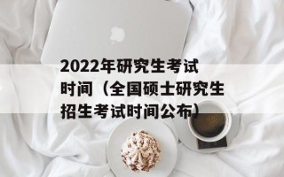 2022年研究生考试时间（全国硕士研究生招生考试时间公布）