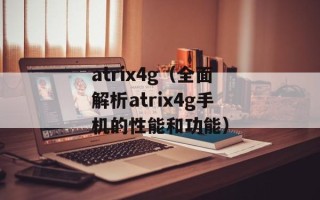 atrix4g（全面解析atrix4g手机的性能和功能）