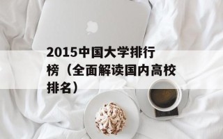 2015中国大学排行榜（全面解读国内高校排名）