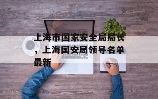 上海市国家安全局局长，上海国安局领导名单最新