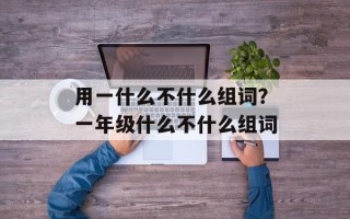 用一什么不什么组词？一年级什么不什么组词