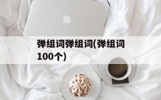 弹组词弹组词(弹组词100个)