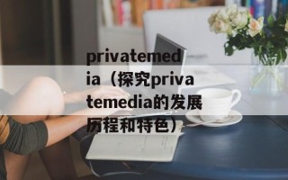 privatemedia（探究privatemedia的发展历程和特色）