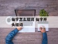 仙字怎么组词 仙字开头组词