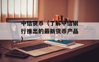 中信货币（了解中信银行推出的最新货币产品）