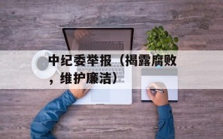 中纪委举报（揭露腐败，维护廉洁）