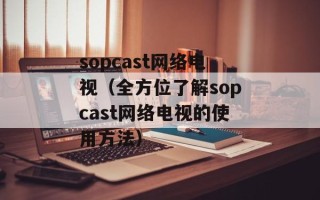 sopcast网络电视（全方位了解sopcast网络电视的使用方法）