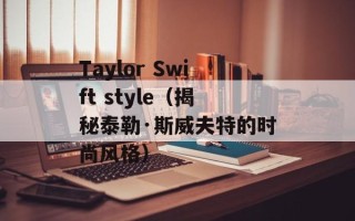 Taylor Swift style（揭秘泰勒·斯威夫特的时尚风格）