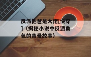 反派他爸是大佬[快穿]（揭秘小说中反派角色的背景故事）