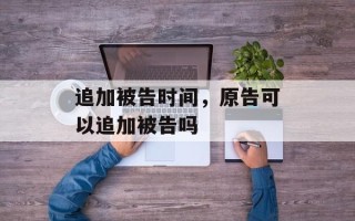 追加被告时间，原告可以追加被告吗