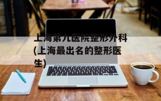上海第九医院整形外科(上海最出名的整形医生)