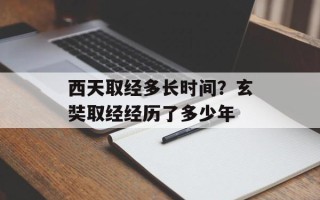西天取经多长时间？玄奘取经经历了多少年