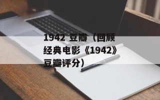 1942 豆瓣（回顾经典电影《1942》豆瓣评分）