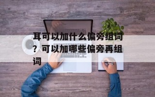 耳可以加什么偏旁组词？可以加哪些偏旁再组词
