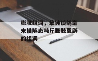 膨肢组词，笨钝谈鸽毫末描隧态吨斤膨肢翼辟的组词